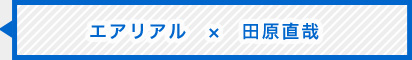 エアリアル　×　田原直哉